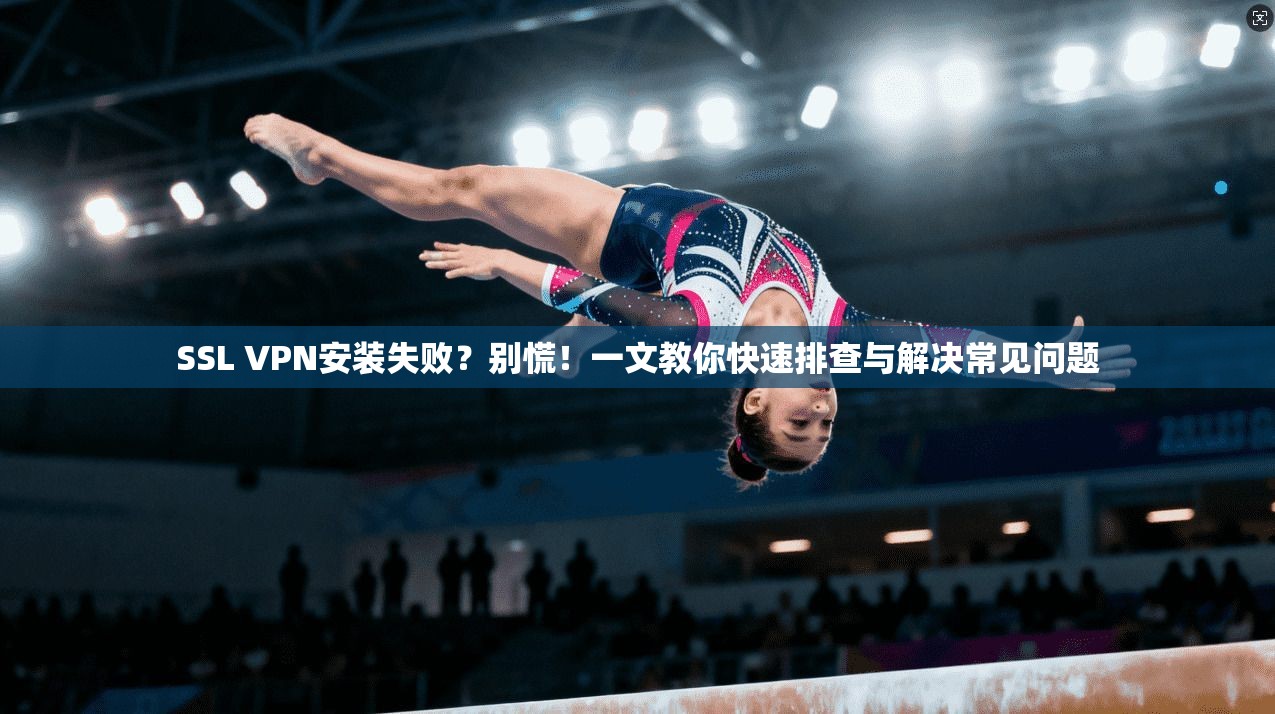 SSL VPN安装失败?别慌!一文教你快速排查与解决常见问题 SSL VPN安装失败?别慌!一文教你快速排查与解决常见问题