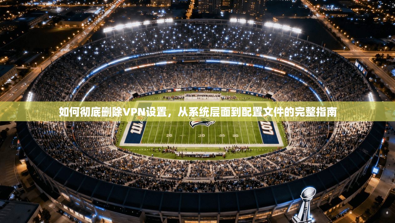 如何彻底删除VPN设置，从系统层面到配置文件的完整指南