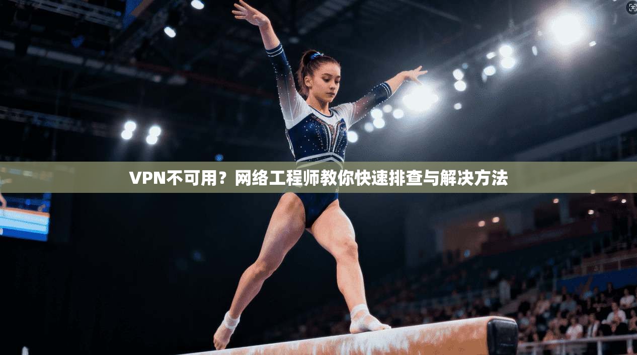 VPN不可用?网络工程师教你快速排查与解决方法 VPN不可用?网络工程师教你快速排查与解决方法