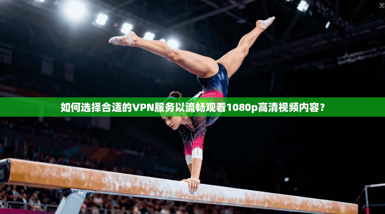如何选择合适的VPN服务以流畅观看1080p高清视频内容？