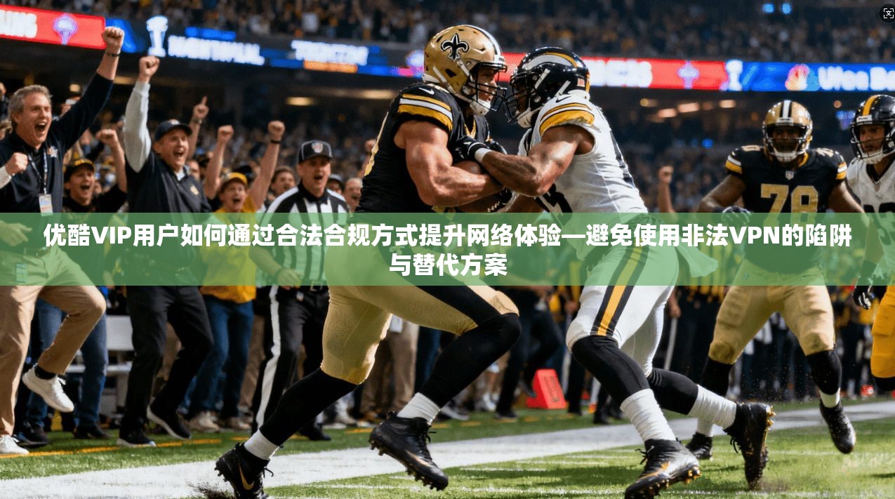 优酷VIP用户如何通过合法合规方式提升网络体验—避免使用非法VPN的陷阱与替代方案 优酷VIP用户如何通过合法合规方式提升网络体验—避免使用非法VPN的陷阱与替代方案