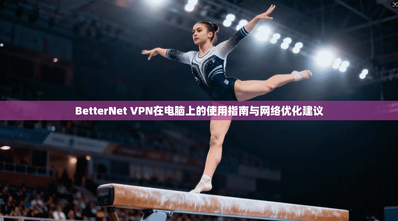 BetterNet VPN在电脑上的使用指南与网络优化建议
