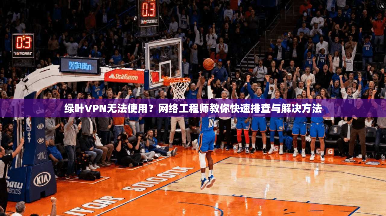 绿叶VPN无法使用?网络工程师教你快速排查与解决方法 绿叶VPN无法使用?网络工程师教你快速排查与解决方法