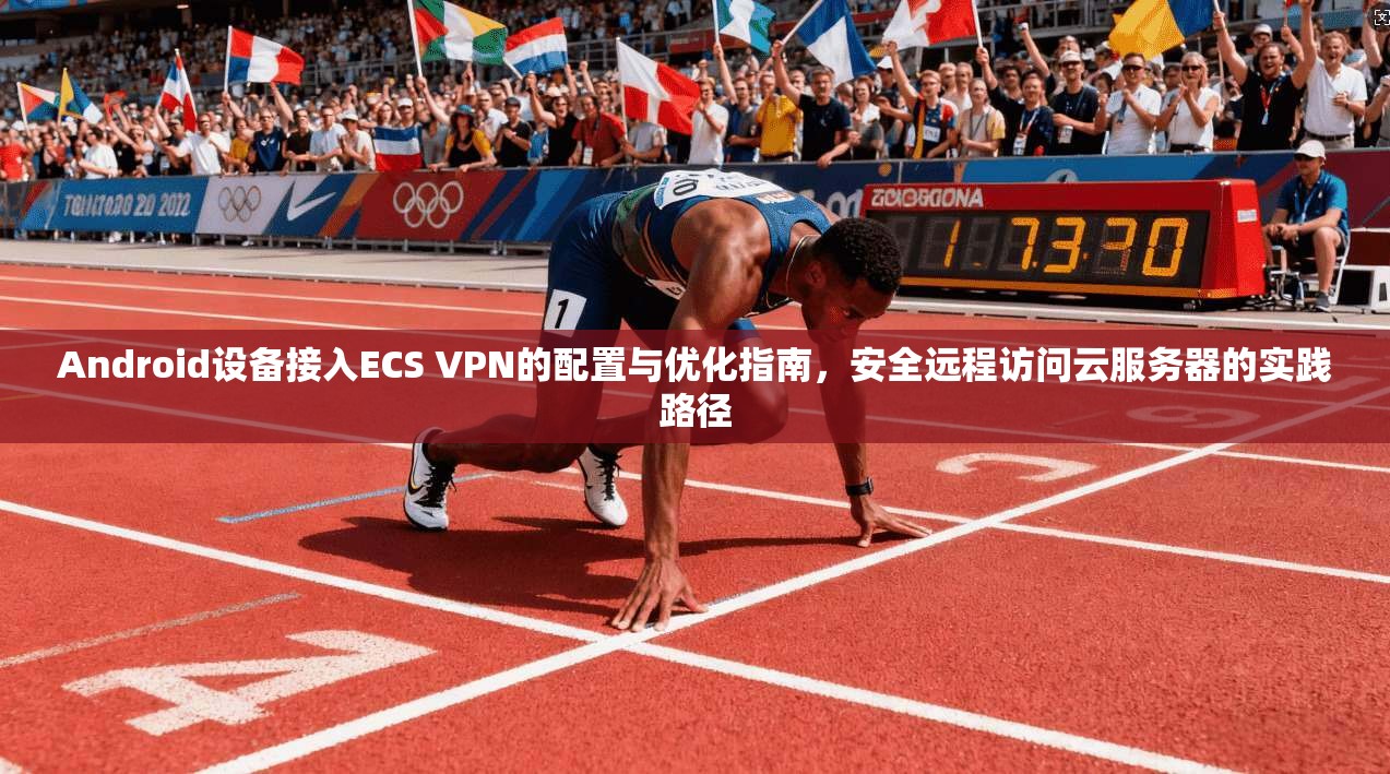 Android设备接入ECS VPN的配置与优化指南，安全远程访问云服务器的实践路径