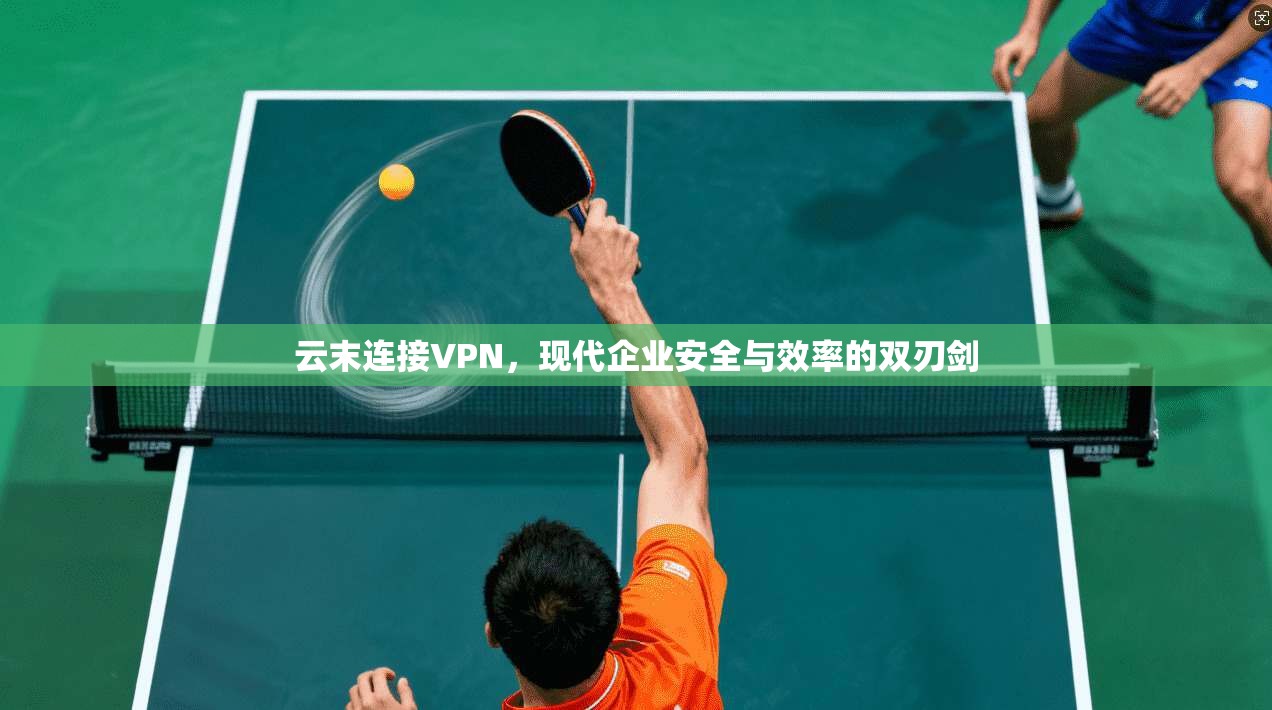 云末连接VPN，现代企业安全与效率的双刃剑