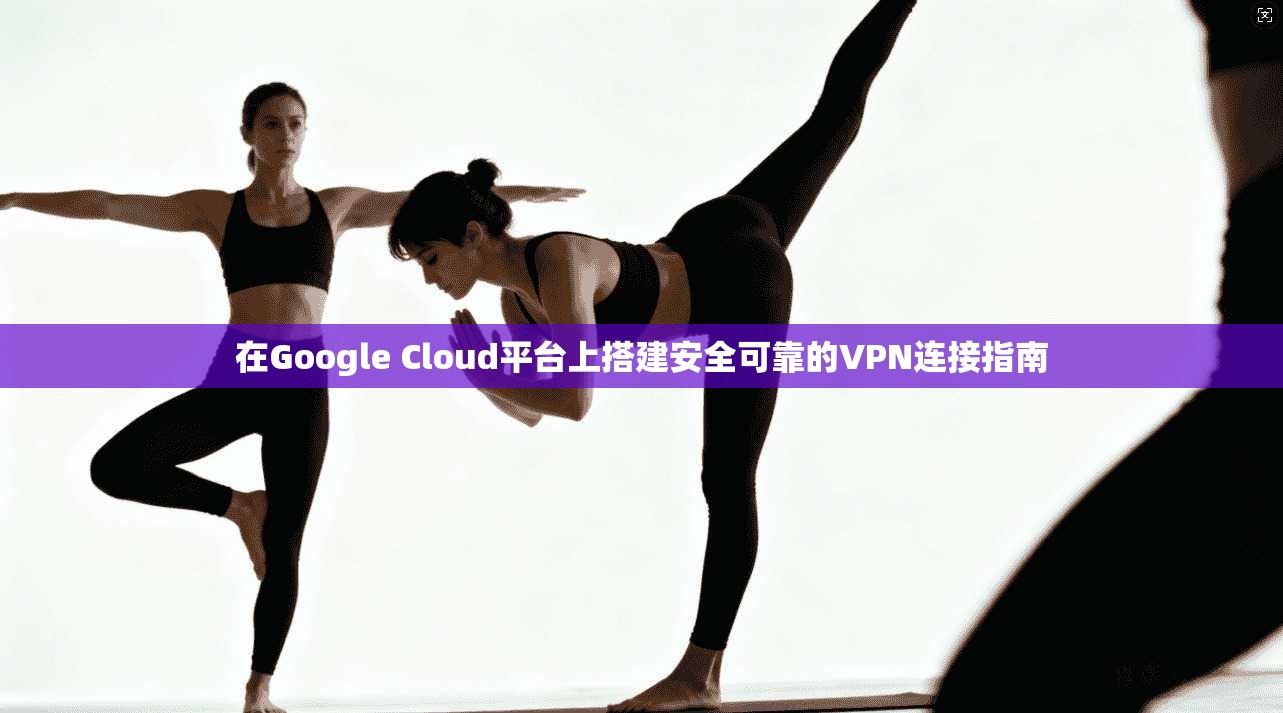 在Google Cloud平台上搭建安全可靠的VPN连接指南 在Google Cloud平台上搭建安全可靠的VPN连接指南