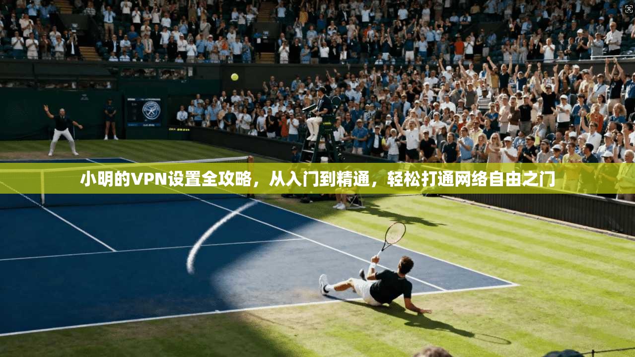 小明的VPN设置全攻略,从入门到精通,轻松打通网络自由之门 小明的VPN设置全攻略,从入门到精通,轻松打通网络自由之门