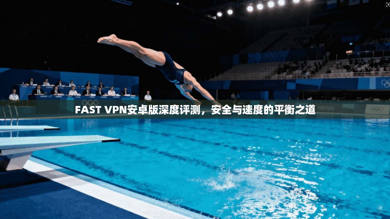 FAST VPN安卓版深度评测，安全与速度的平衡之道