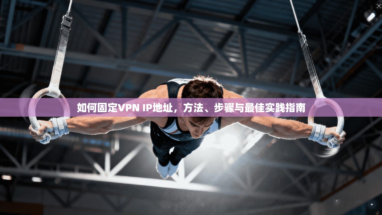 如何固定VPN IP地址，方法、步骤与最佳实践指南