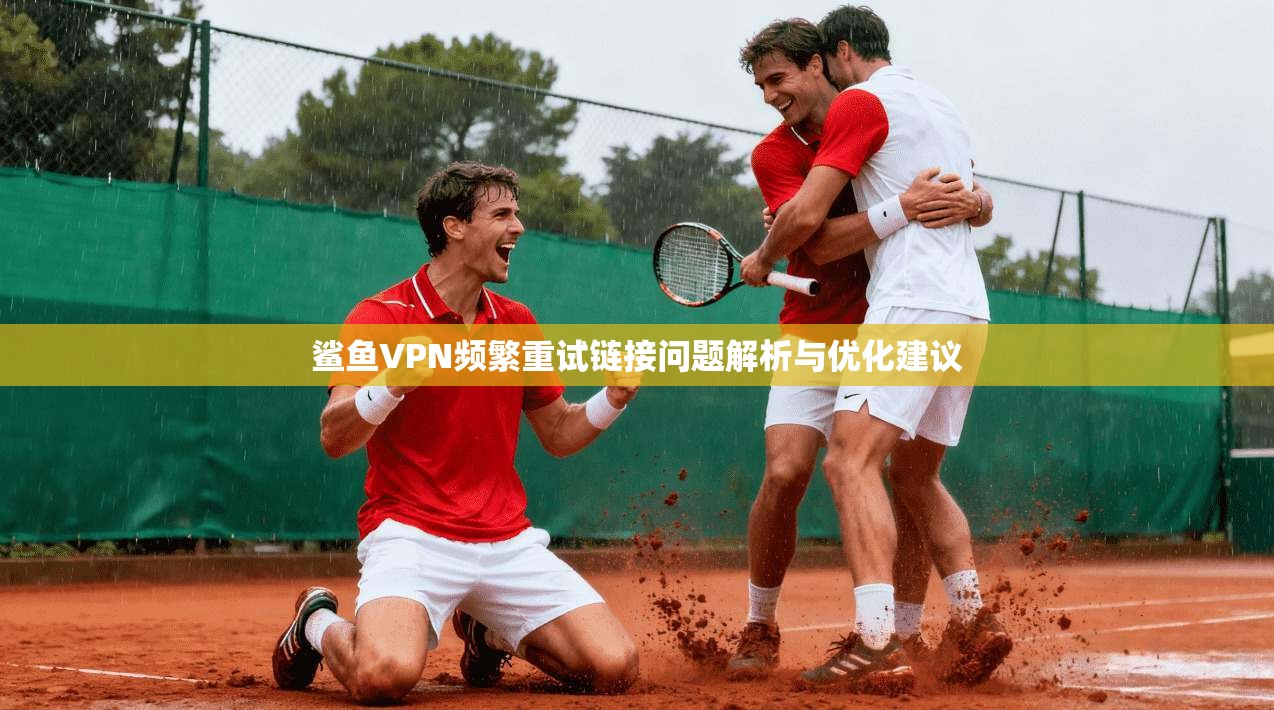 鲨鱼VPN频繁重试链接问题解析与优化建议 鲨鱼VPN频繁重试链接问题解析与优化建议
