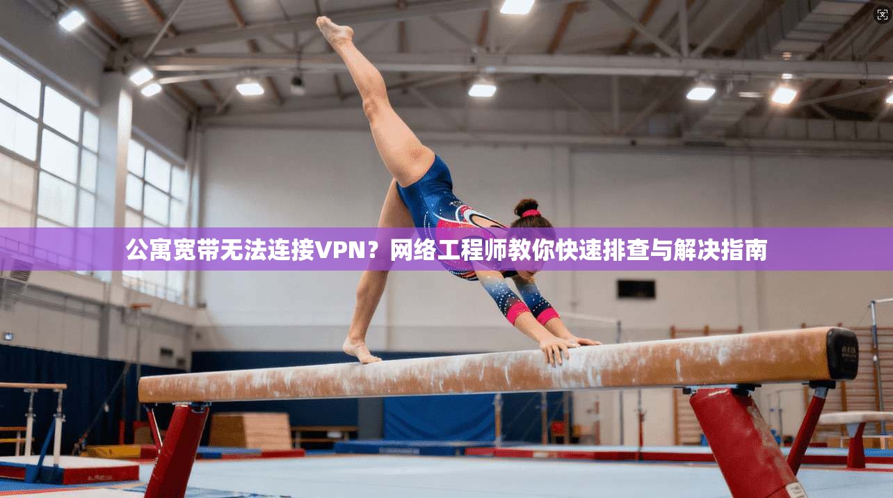 公寓宽带无法连接VPN？网络工程师教你快速排查与解决指南