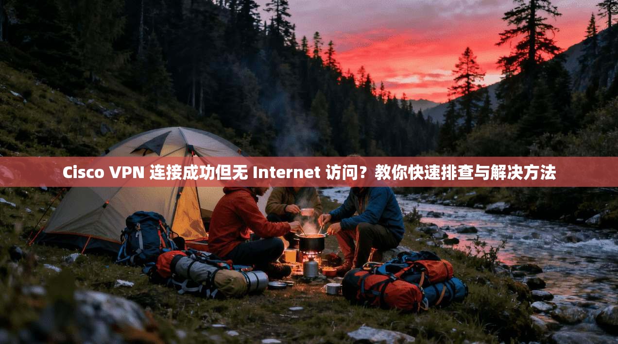 Cisco VPN 连接成功但无 Internet 访问？教你快速排查与解决方法