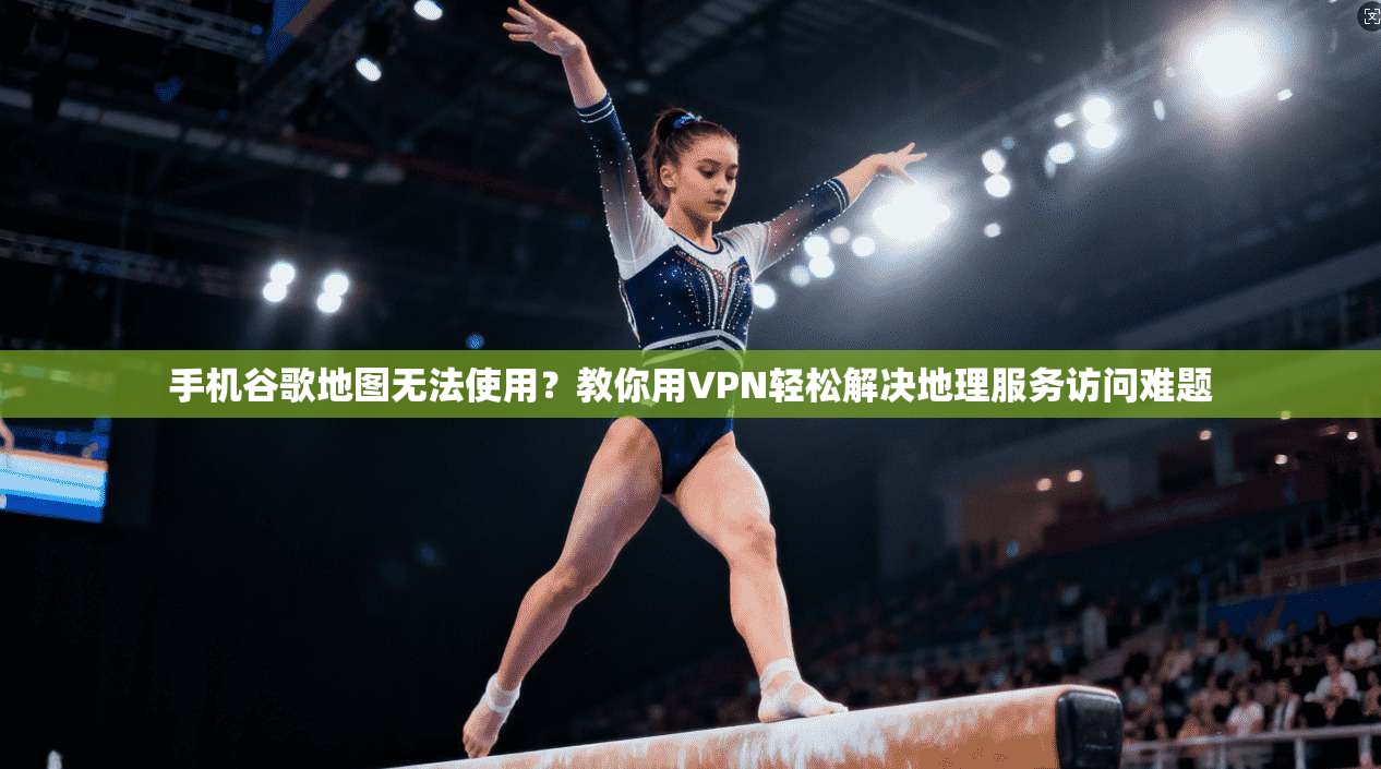 手机谷歌地图无法使用?教你用VPN轻松解决地理服务访问难题 手机谷歌地图无法使用?教你用VPN轻松解决地理服务访问难题