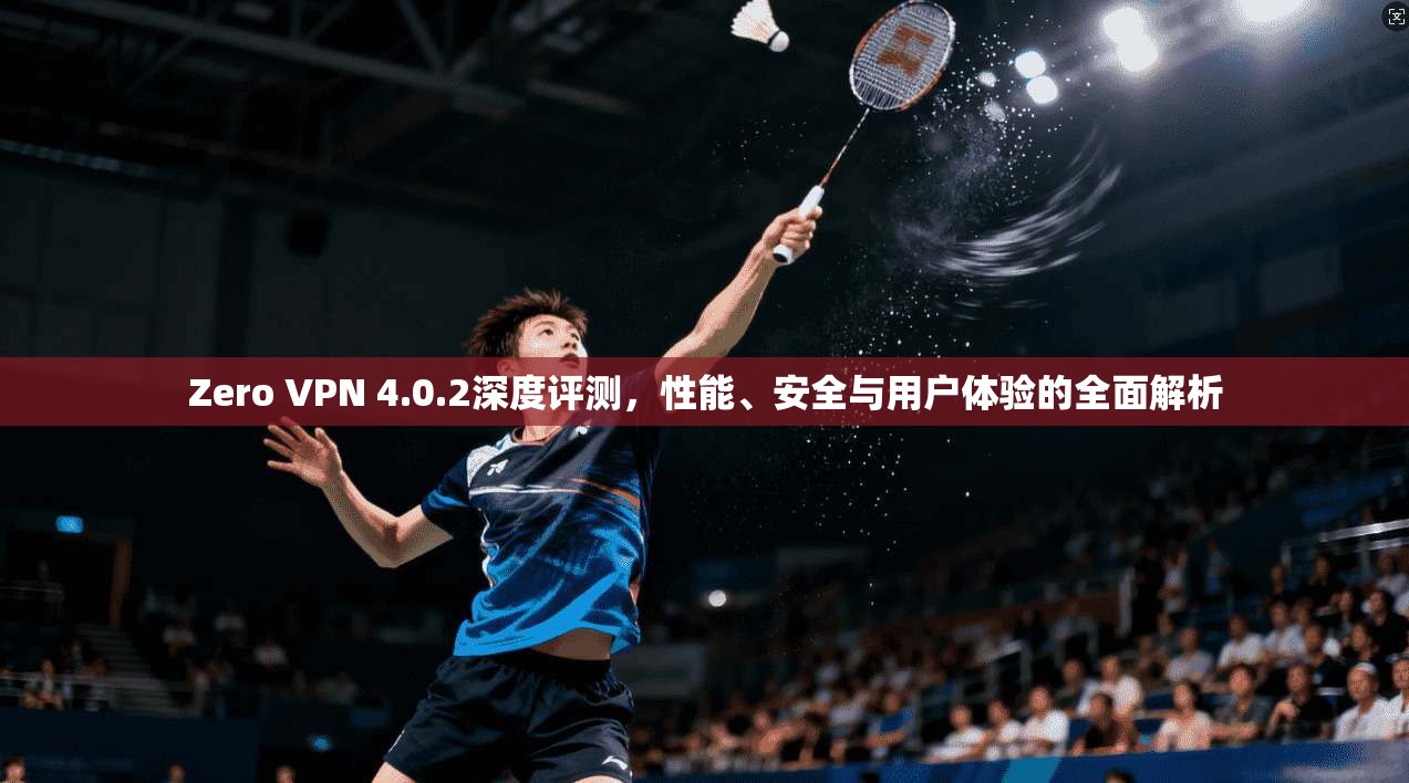 Zero VPN 4.0.2深度评测，性能、安全与用户体验的全面解析