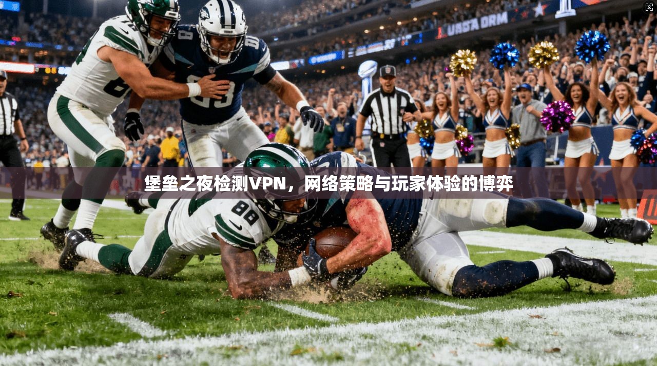 堡垒之夜检测VPN,网络策略与玩家体验的博弈 堡垒之夜检测VPN,网络策略与玩家体验的博弈