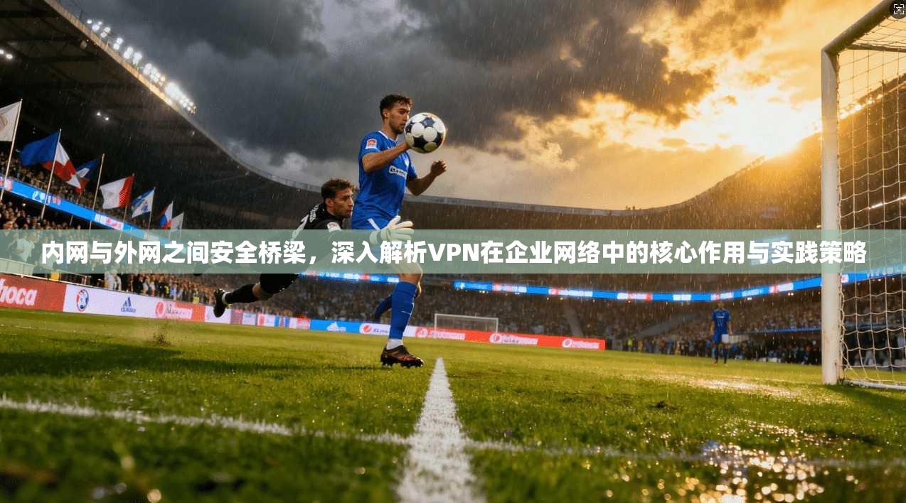 内网与外网之间安全桥梁，深入解析VPN在企业网络中的核心作用与实践策略