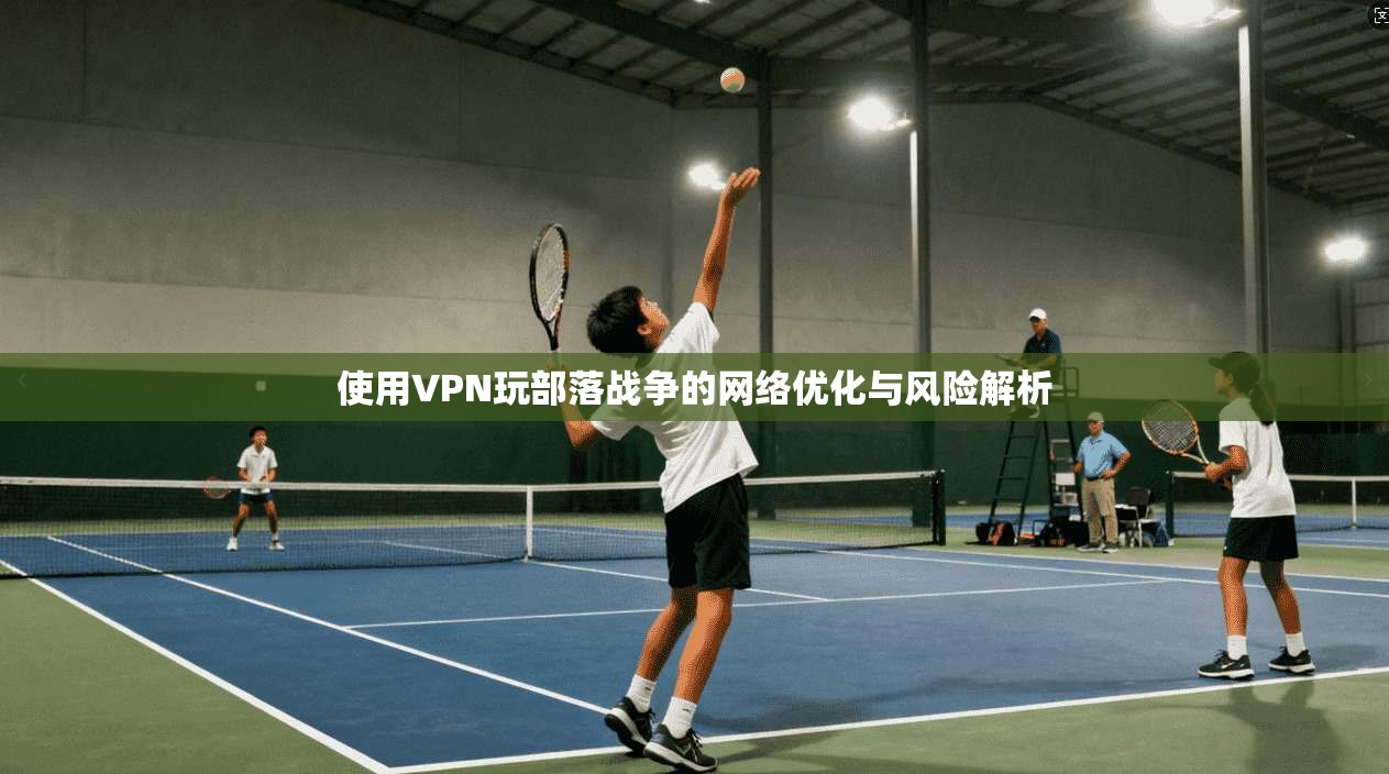 使用VPN玩部落战争的网络优化与风险解析