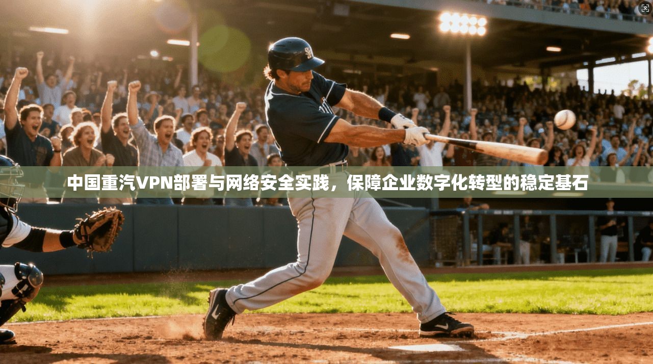 中国重汽VPN部署与网络安全实践，保障企业数字化转型的稳定基石