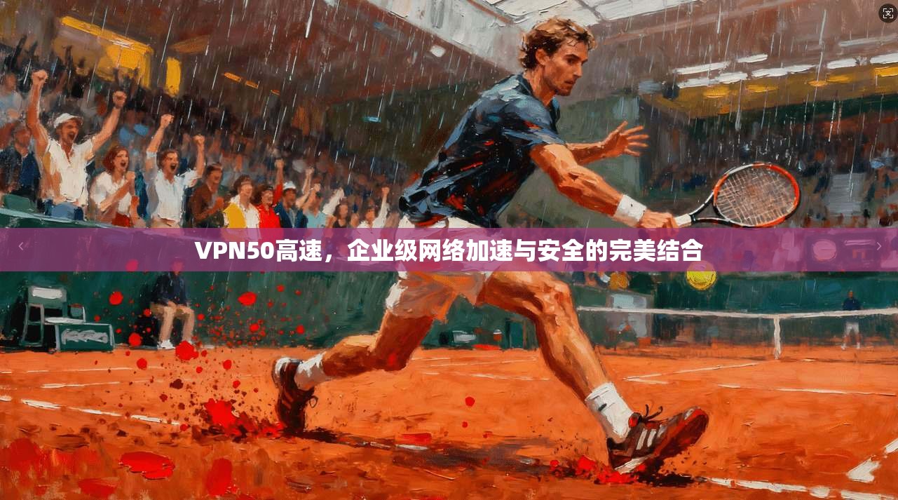 VPN50高速，企业级网络加速与安全的完美结合