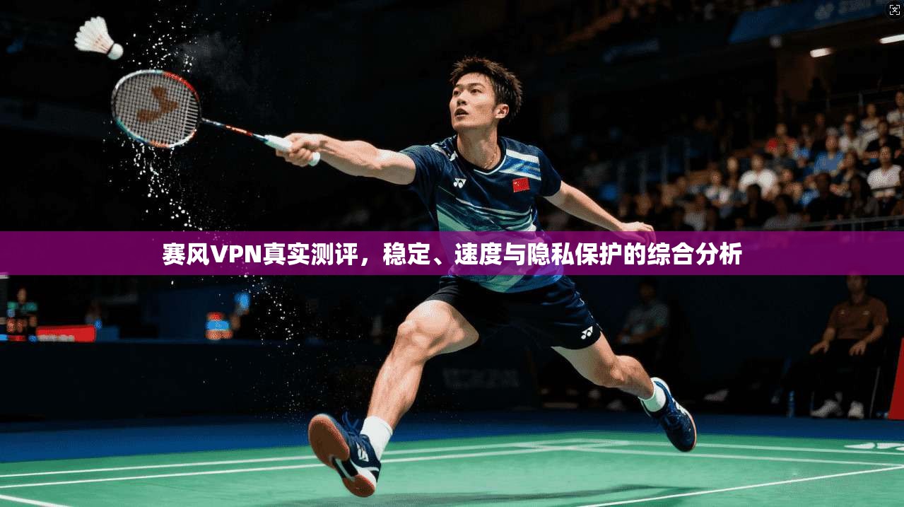 赛风VPN真实测评，稳定、速度与隐私保护的综合分析