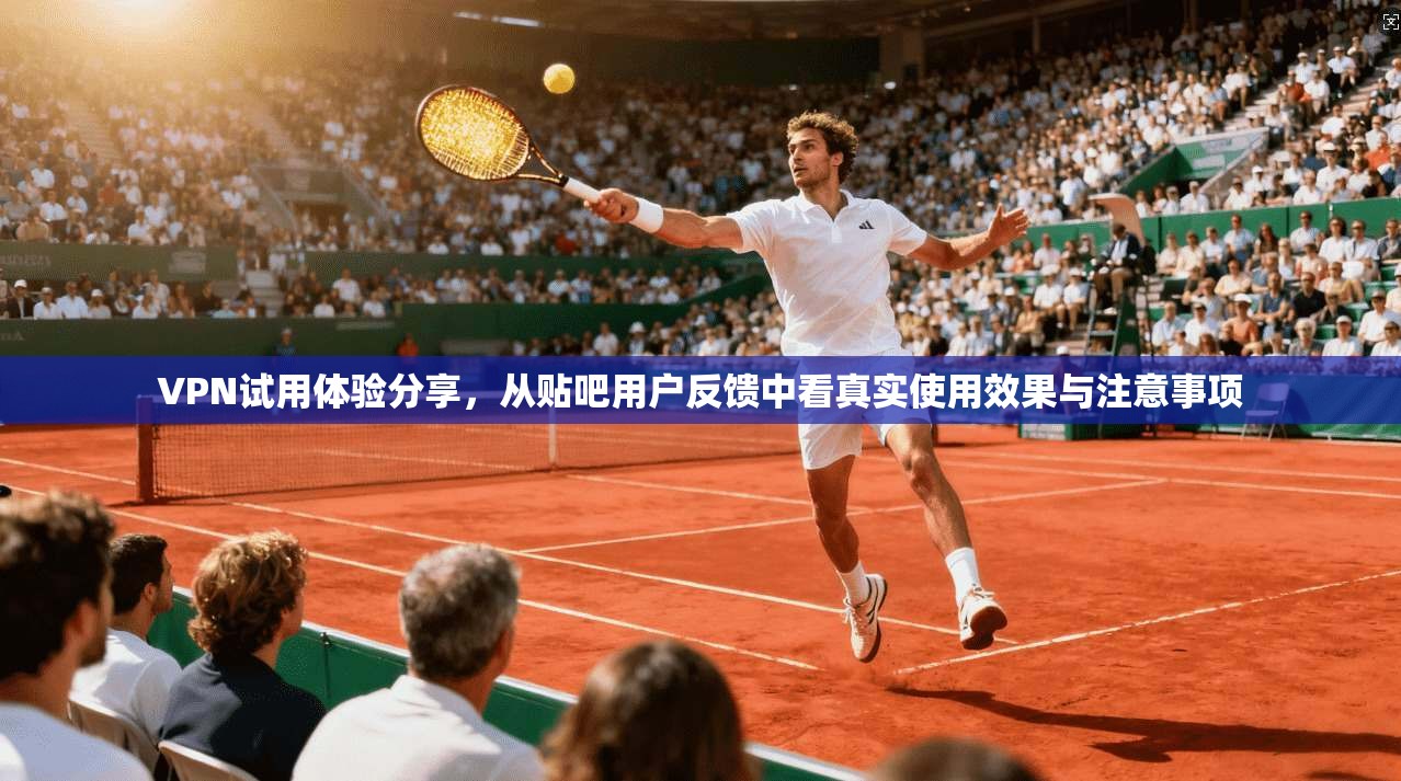 VPN试用体验分享,从贴吧用户反馈中看真实使用效果与注意事项 VPN试用体验分享,从贴吧用户反馈中看真实使用效果与注意事项