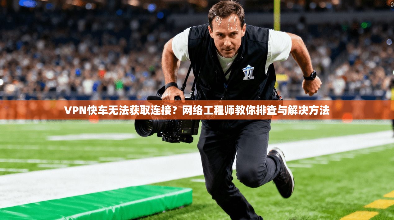VPN快车无法获取连接？网络工程师教你排查与解决方法
