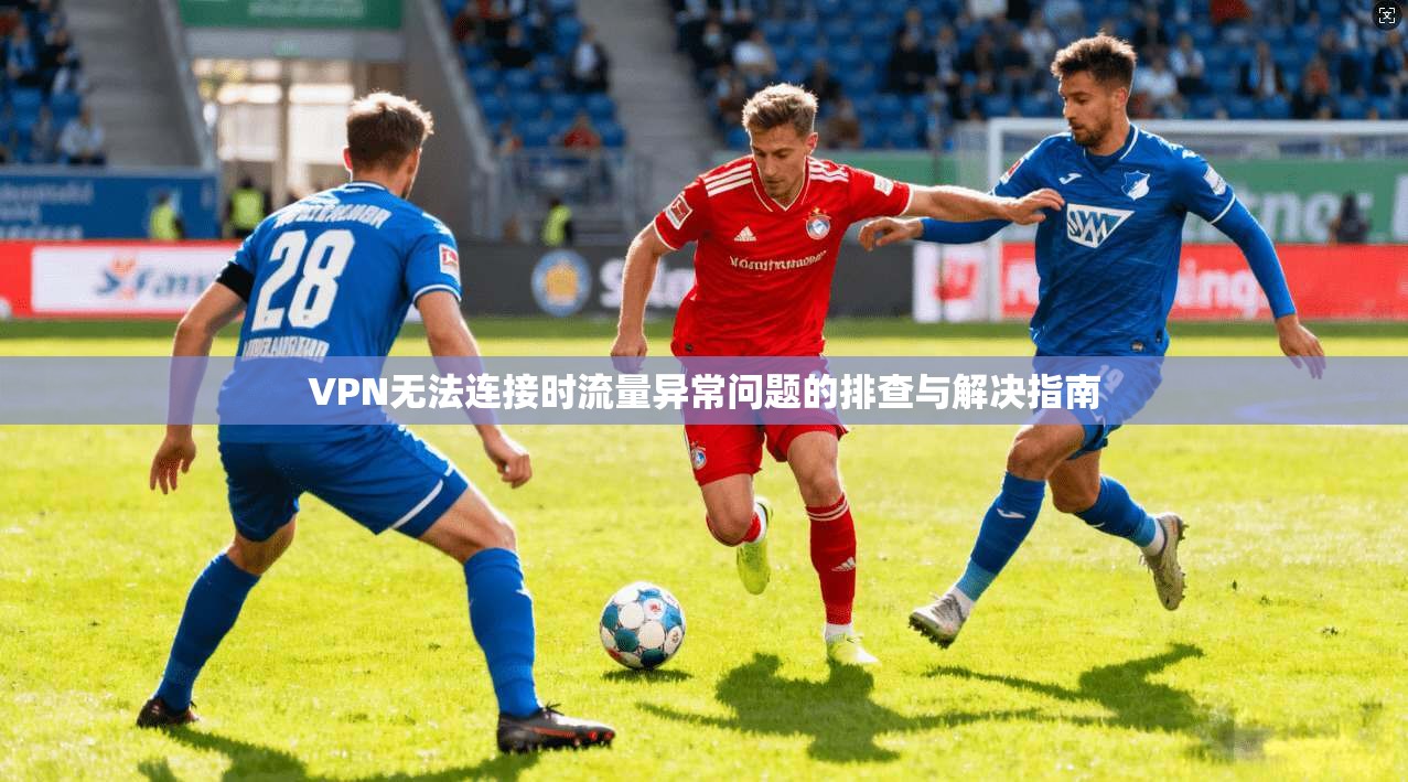 VPN无法连接时流量异常问题的排查与解决指南