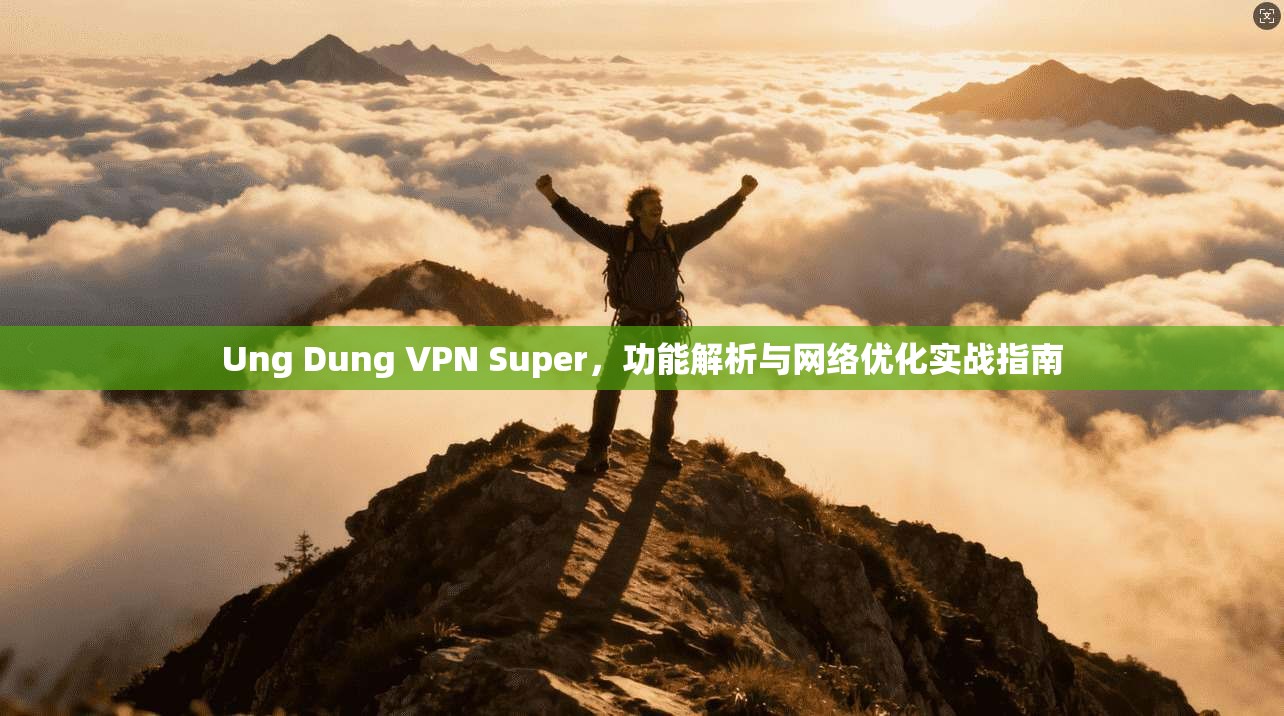 Ung Dung VPN Super，功能解析与网络优化实战指南