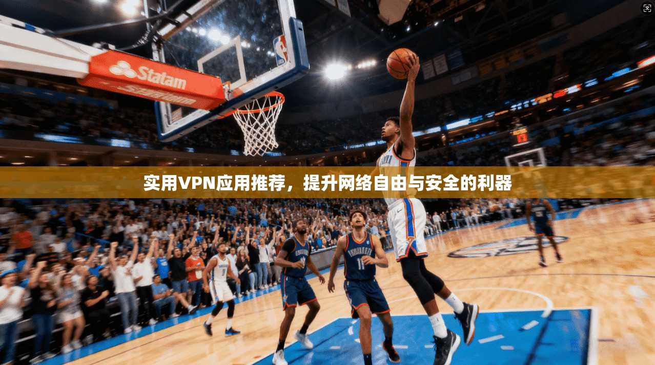 实用VPN应用推荐,提升网络自由与安全的利器 实用VPN应用推荐,提升网络自由与安全的利器