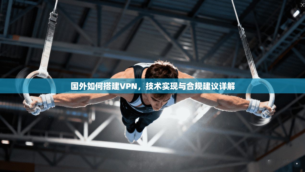 国外如何搭建VPN，技术实现与合规建议详解