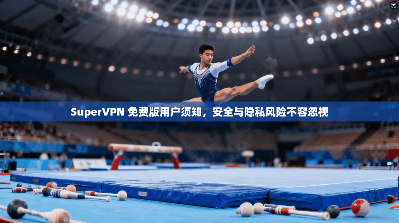 SuperVPN 免费版用户须知，安全与隐私风险不容忽视