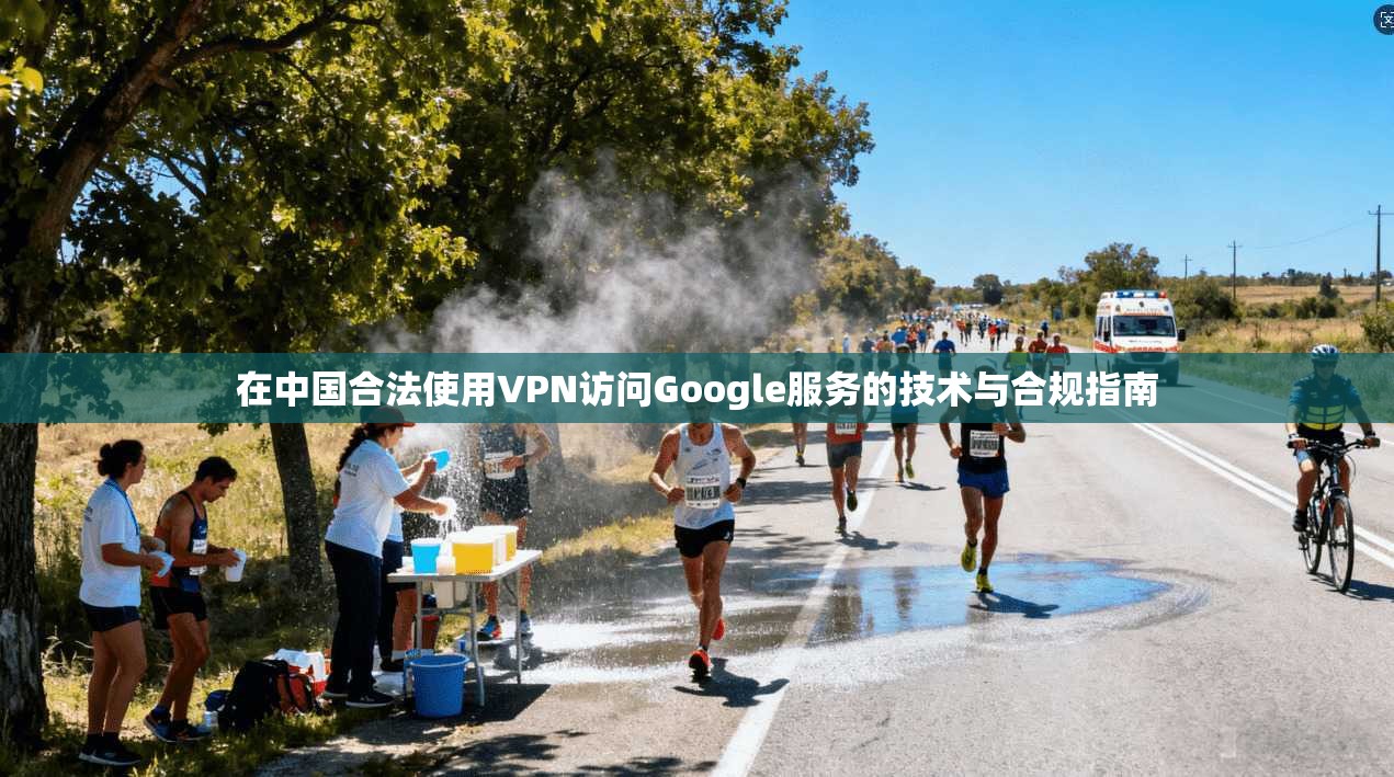 在中国合法使用VPN访问Google服务的技术与合规指南 在中国合法使用VPN访问Google服务的技术与合规指南
