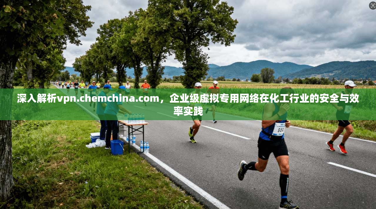 深入解析vpn.chemchina.com，企业级虚拟专用网络在化工行业的安全与效率实践