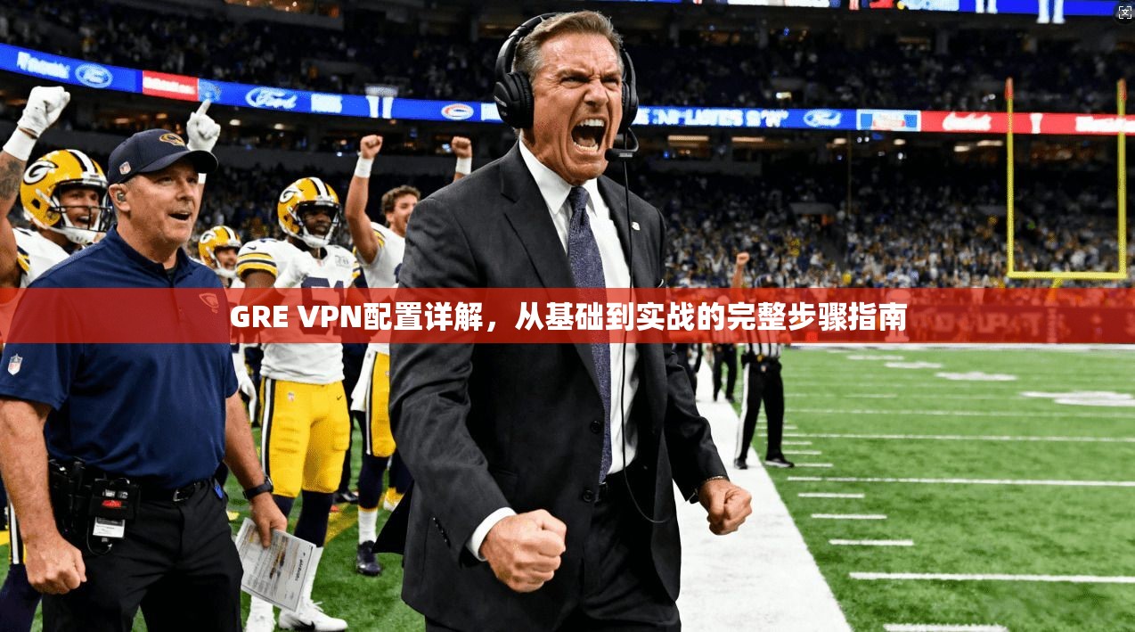 GRE VPN配置详解,从基础到实战的完整步骤指南 GRE VPN配置详解,从基础到实战的完整步骤指南
