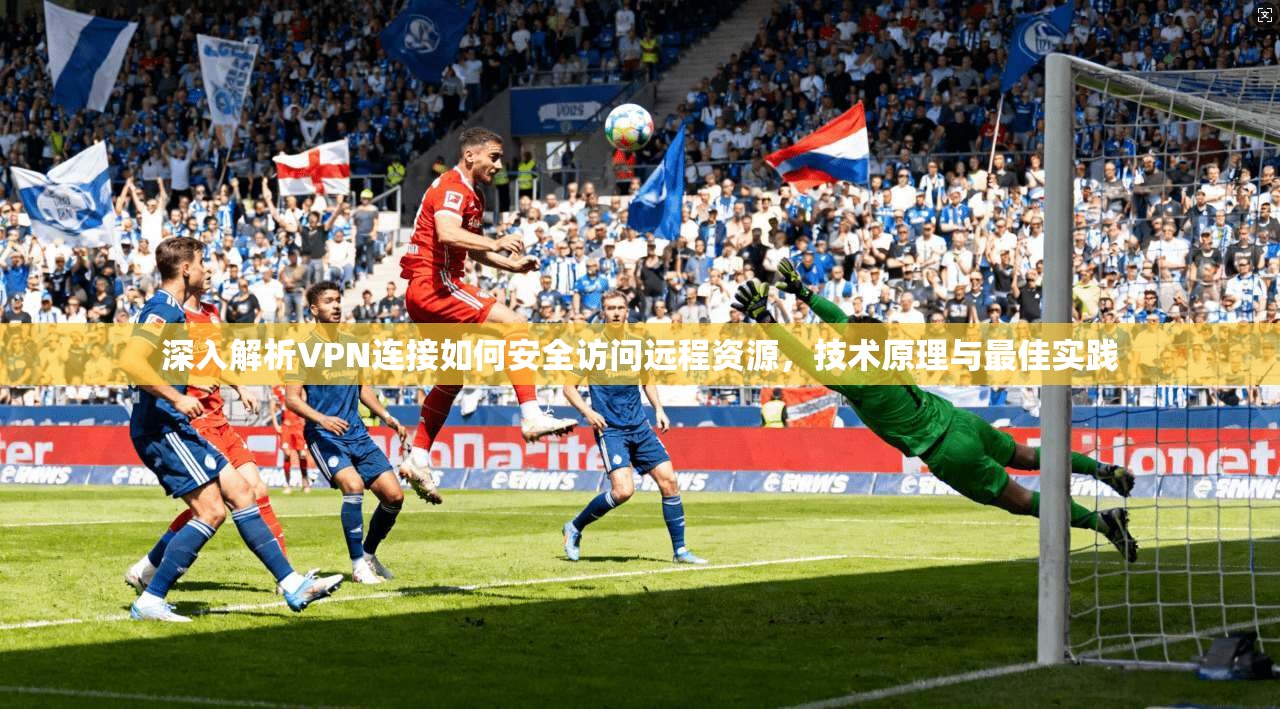 深入解析VPN连接如何安全访问远程资源，技术原理与最佳实践