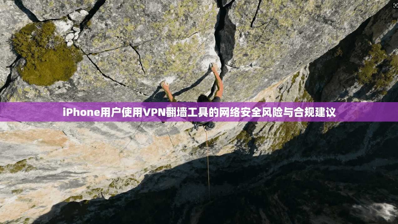 iPhone用户使用VPN翻墙工具的网络安全风险与合规建议