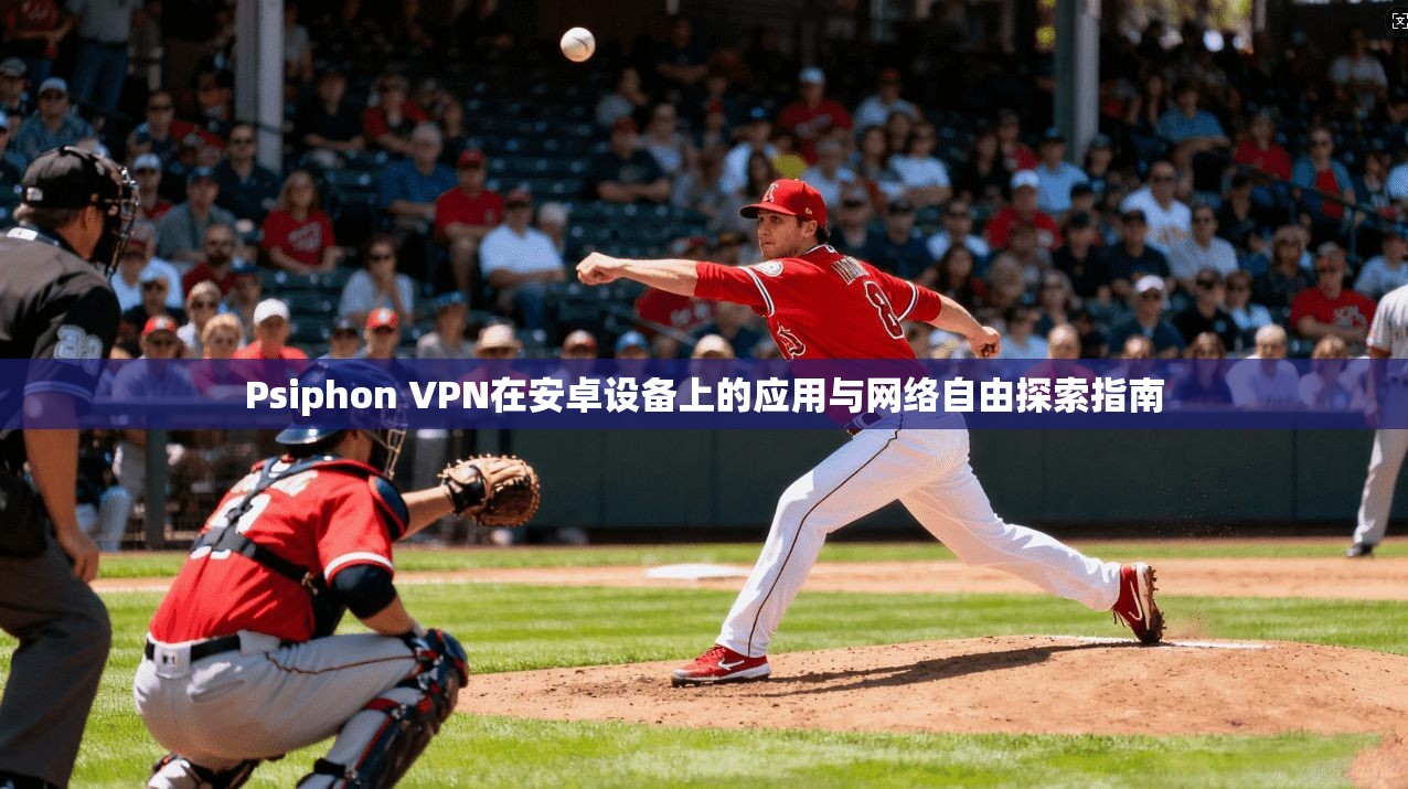 Psiphon VPN在安卓设备上的应用与网络自由探索指南