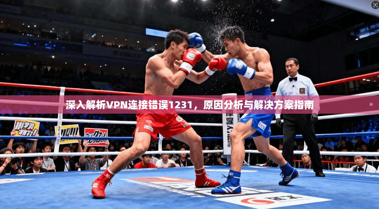 深入解析VPN连接错误1231，原因分析与解决方案指南