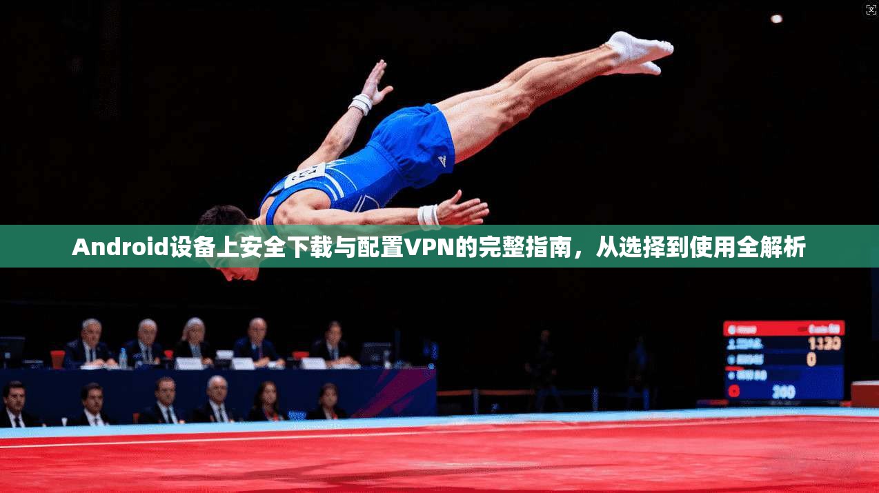 Android设备上安全下载与配置VPN的完整指南,从选择到使用全解析 Android设备上安全下载与配置VPN的完整指南,从选择到使用全解析