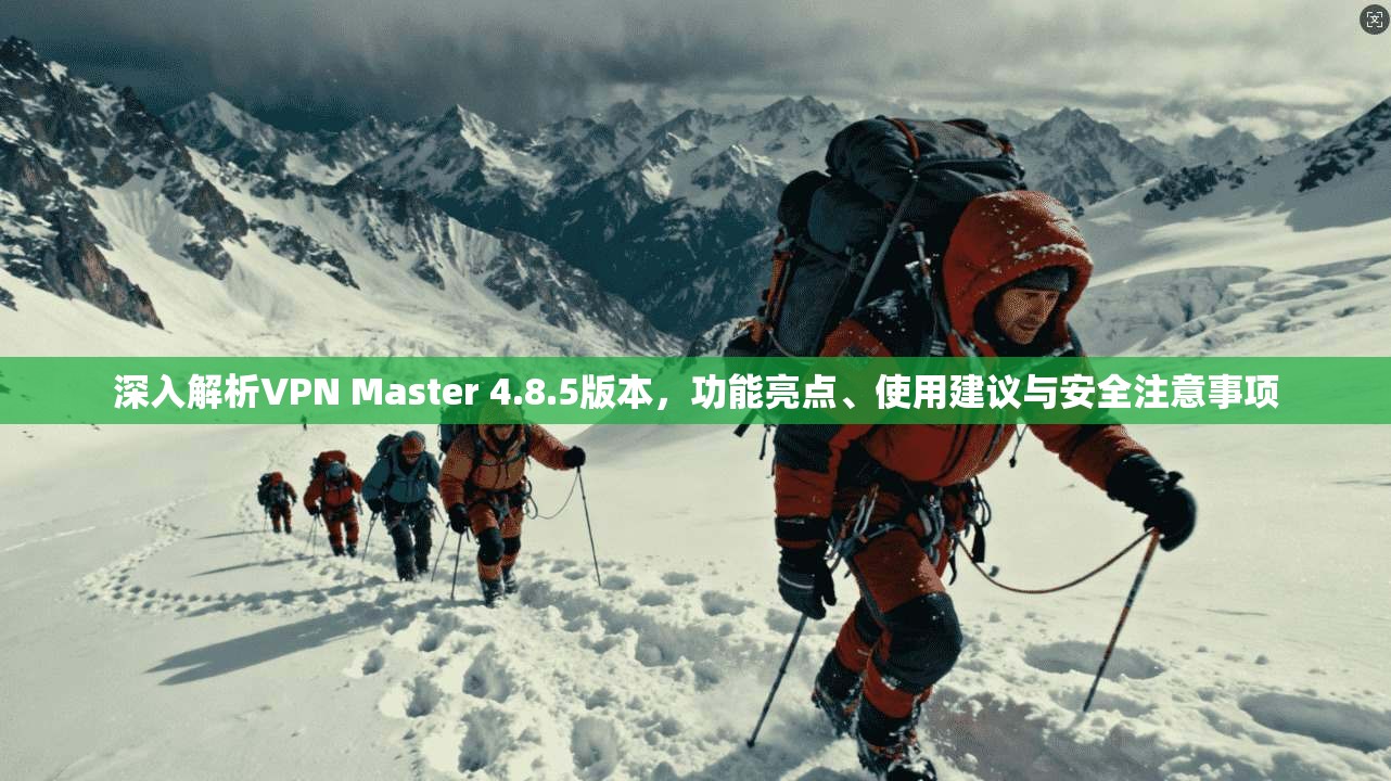 深入解析VPN Master 4.8.5版本,功能亮点、使用建议与安全注意事项 深入解析VPN Master 4.8.5版本,功能亮点、使用建议与安全注意事项