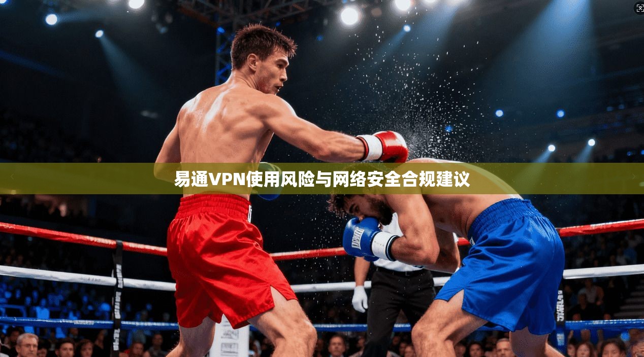 易通VPN使用风险与网络安全合规建议 易通VPN使用风险与网络安全合规建议