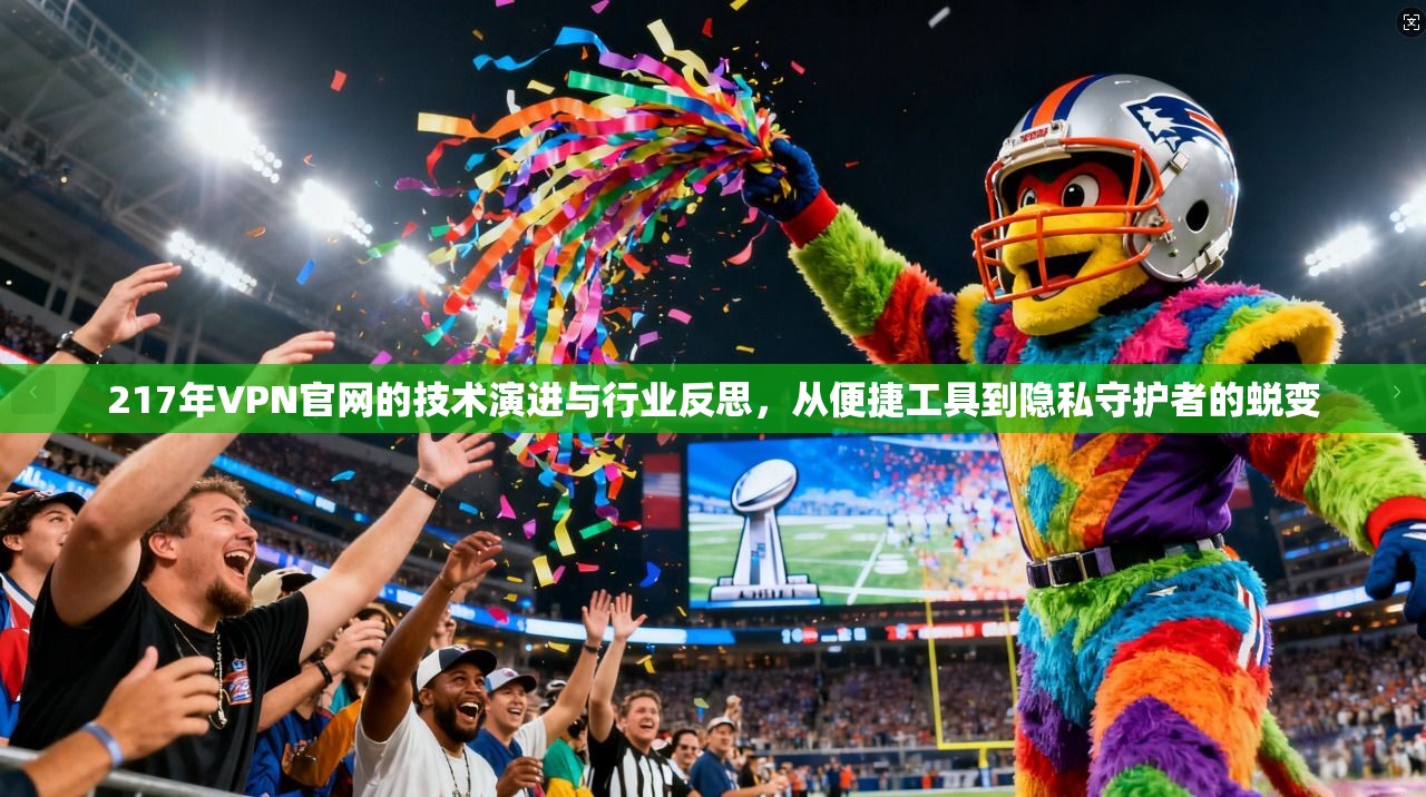 217年VPN官网的技术演进与行业反思，从便捷工具到隐私守护者的蜕变