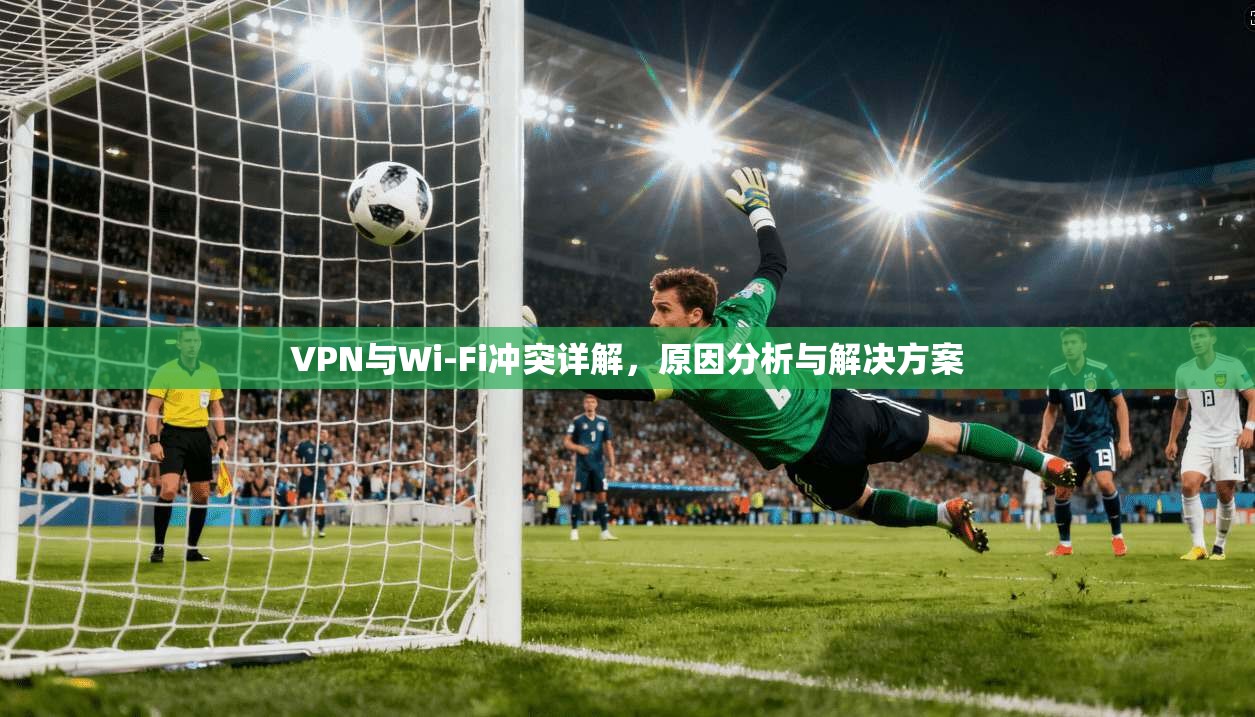 VPN与Wi-Fi冲突详解，原因分析与解决方案