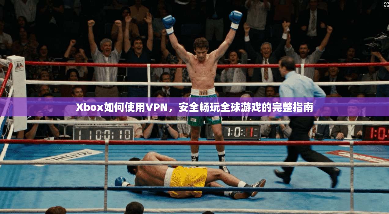 Xbox如何使用VPN，安全畅玩全球游戏的完整指南