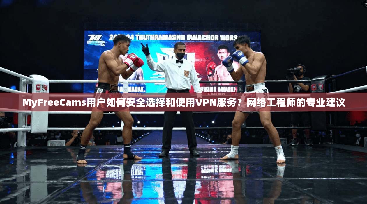 MyFreeCams用户如何安全选择和使用VPN服务？网络工程师的专业建议