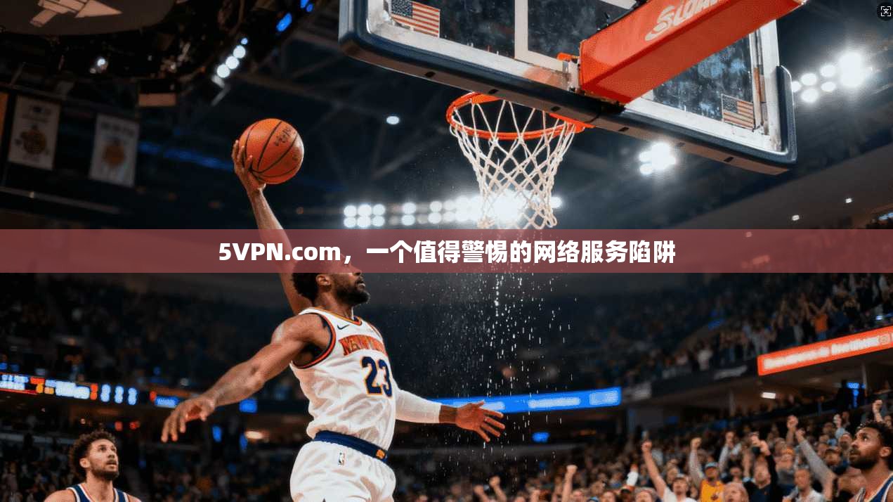 5VPN.com,一个值得警惕的网络服务陷阱 5VPN.com,一个值得警惕的网络服务陷阱