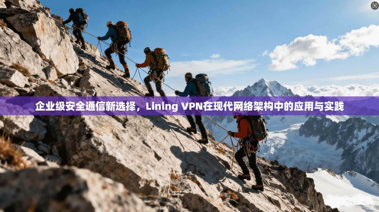 企业级安全通信新选择,Lining VPN在现代网络架构中的应用与实践 企业级安全通信新选择,Lining VPN在现代网络架构中的应用与实践