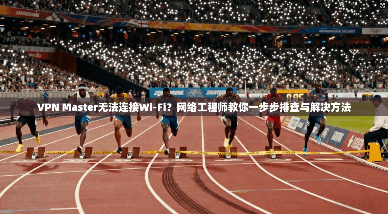 VPN Master无法连接Wi-Fi？网络工程师教你一步步排查与解决方法