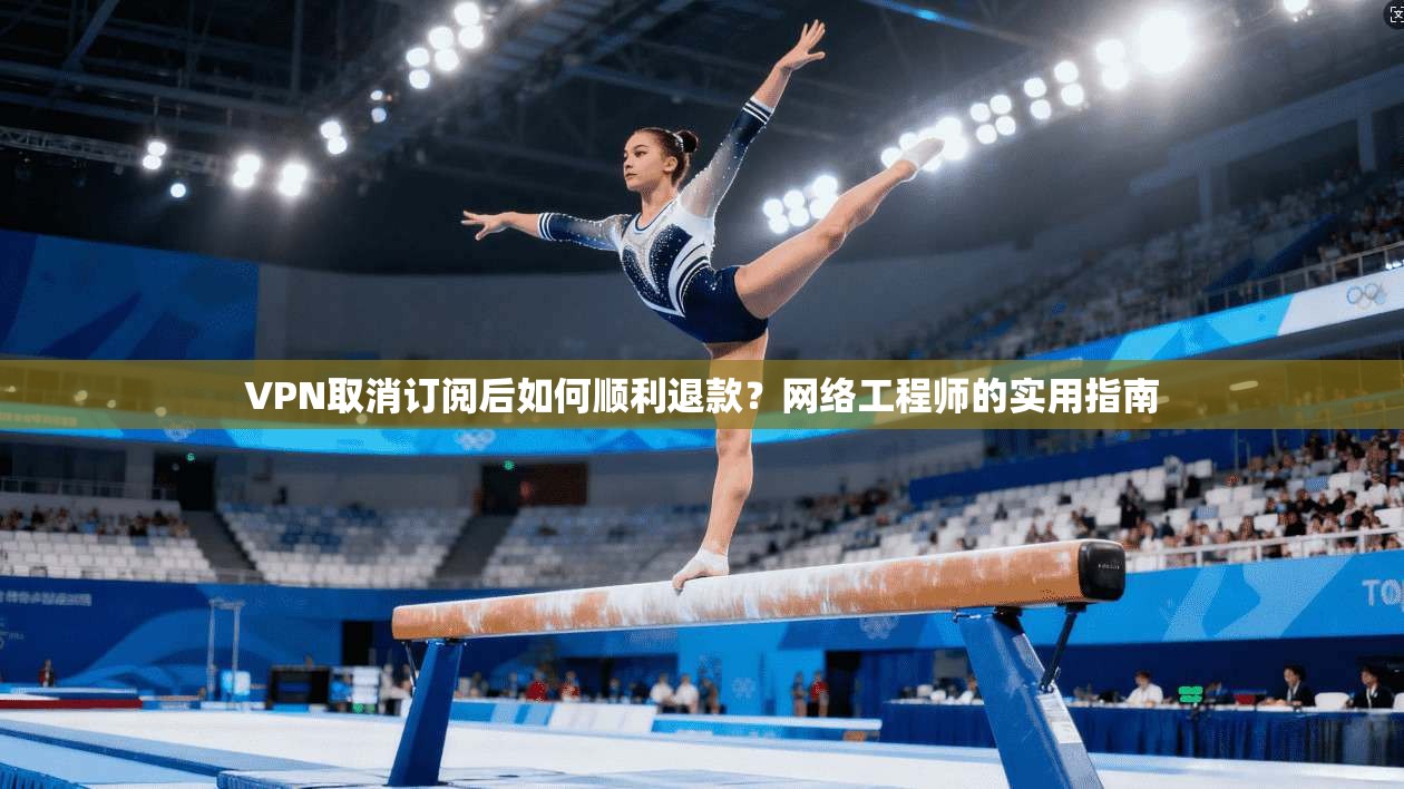 VPN取消订阅后如何顺利退款？网络工程师的实用指南