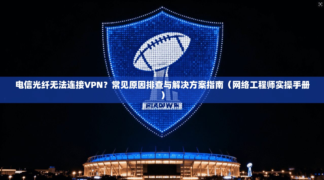 电信光纤无法连接VPN?常见原因排查与解决方案指南(网络工程师实操手册) 电信光纤无法连接VPN?常见原因排查与解决方案指南(网络工程师实操手册)